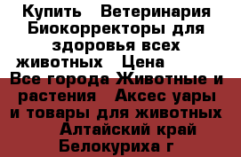  Купить : Ветеринария.Биокорректоры для здоровья всех животных › Цена ­ 100 - Все города Животные и растения » Аксесcуары и товары для животных   . Алтайский край,Белокуриха г.